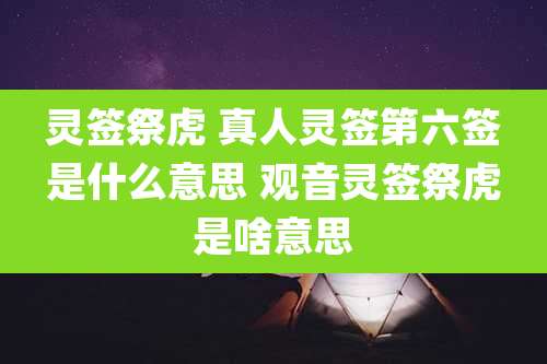 灵签祭虎 真人灵签第六签是什么意思 观音灵签祭虎是啥意思