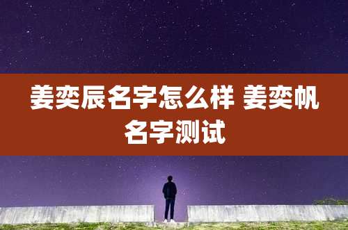 姜奕辰名字怎么样 姜奕帆名字测试