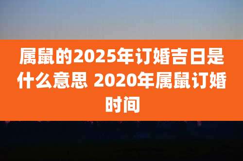 属鼠的2025年订婚吉日是什么意思 2020年属鼠订婚时间