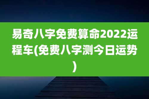 易奇八字免费算命2022运程车(免费八字测今日运势)