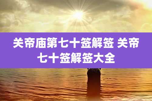 关帝庙第七十签解签 关帝七十签解签大全