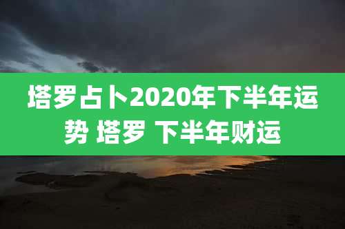 塔罗占卜2020年下半年运势 塔罗 下半年财运