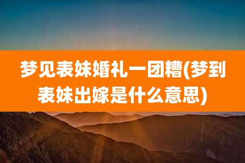 梦见表妹婚礼一团糟(梦到表妹出嫁是什么意思)