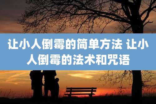 让小人倒霉的简单方法 让小人倒霉的法术和咒语