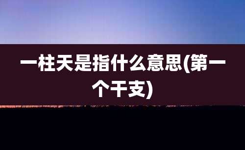 一柱天是指什么意思(第一个干支)