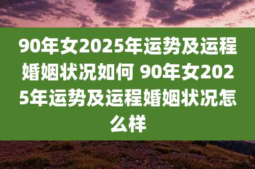 90年女2025年运势及运程婚姻状况如何 90年女2025年运势及运程婚姻状况怎么样