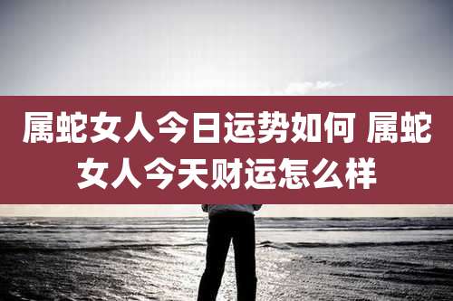 属蛇女人今日运势如何 属蛇女人今天财运怎么样