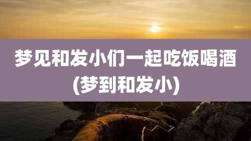 梦见和发小们一起吃饭喝酒(梦到和发小)
