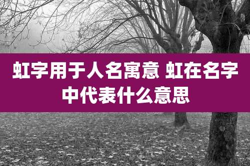 虹字用于人名寓意 虹在名字中代表什么意思