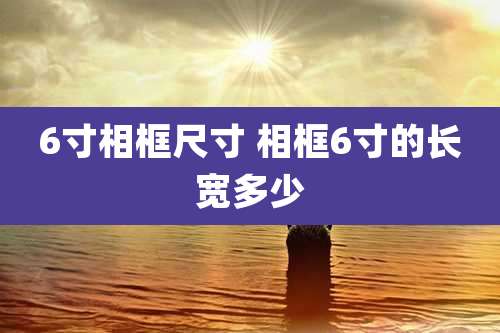 6寸相框尺寸 相框6寸的长宽多少
