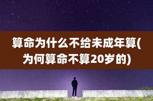 算命为什么不给未成年算(为何算命不算20岁的)
