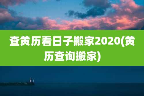 查黄历看日子搬家2020(黄历查询搬家)