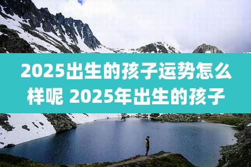 2025出生的孩子运势怎么样呢 2025年出生的孩子
