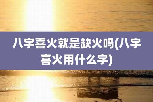 八字喜火就是缺火吗(八字喜火用什么字)