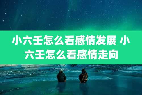 小六壬怎么看感情发展 小六壬怎么看感情走向
