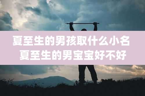 夏至生的男孩取什么小名 夏至生的男宝宝好不好