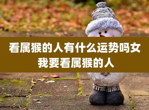 看属猴的人有什么运势吗女 我要看属猴的人