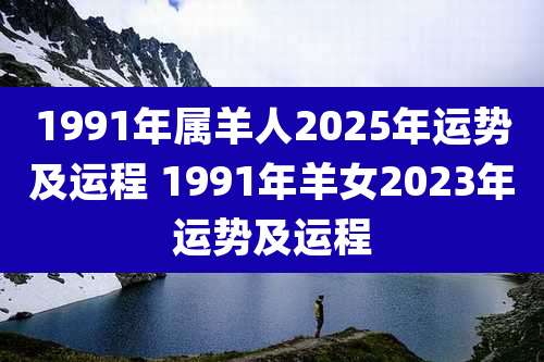 1991年属羊人2025年运势及运程 1991年羊女2023年运势及运程