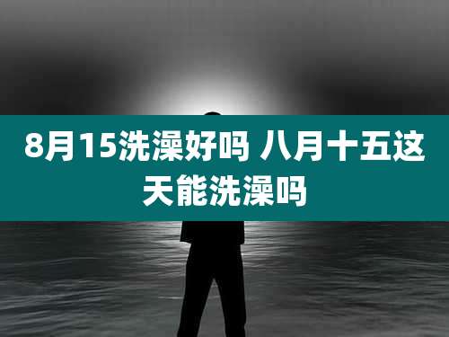 8月15洗澡好吗 八月十五这天能洗澡吗