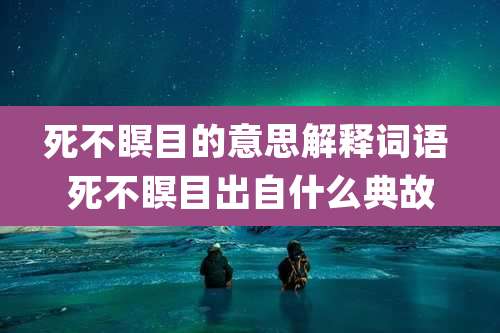 死不瞑目的意思解释词语 死不瞑目出自什么典故