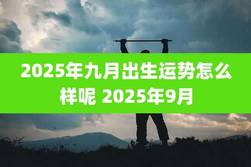2025年九月出生运势怎么样呢 2025年9月