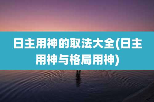 日主用神的取法大全(日主用神与格局用神)