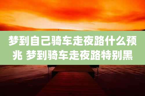 梦到自己骑车走夜路什么预兆 梦到骑车走夜路特别黑