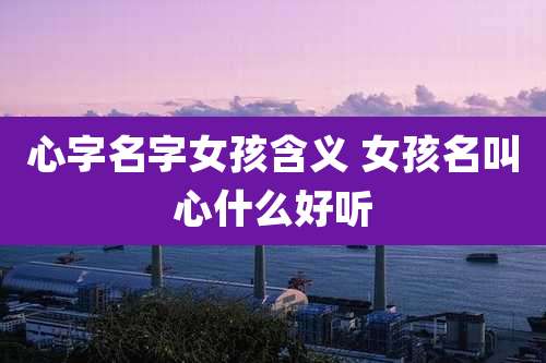 心字名字女孩含义 女孩名叫心什么好听