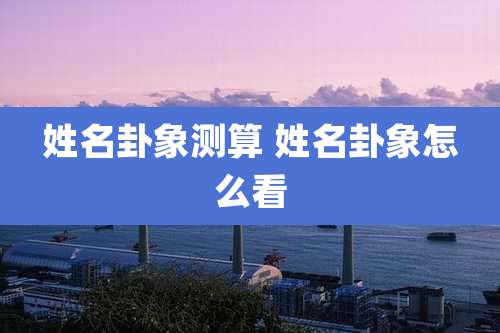 姓名卦象测算 姓名卦象怎么看