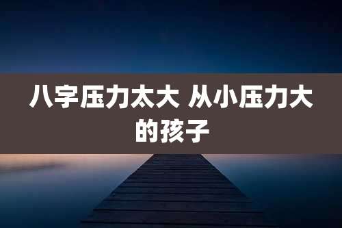 八字压力太大 从小压力大的孩子