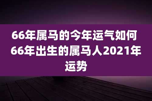66年属马的今年运气如何 66年出生的属马人2021年运势
