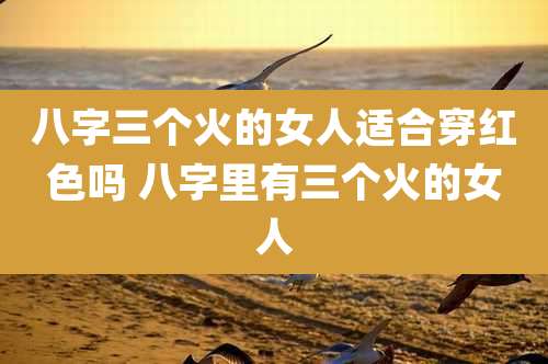 八字三个火的女人适合穿红色吗 八字里有三个火的女人