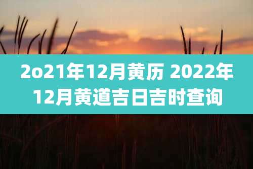 2o21年12月黄历 2022年12月黄道吉日吉时查询