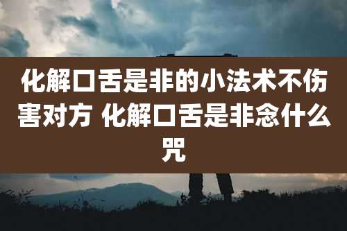 化解口舌是非的小法术不伤害对方 化解口舌是非念什么咒