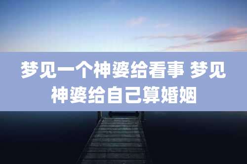 梦见一个神婆给看事 梦见神婆给自己算婚姻