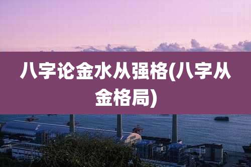 八字论金水从强格(八字从金格局)