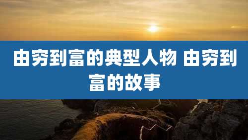 由穷到富的典型人物 由穷到富的故事