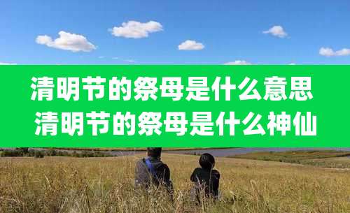 清明节的祭母是什么意思 清明节的祭母是什么神仙