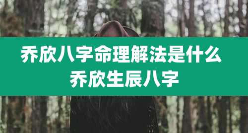 乔欣八字命理解法是什么 乔欣生辰八字