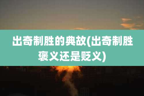 出奇制胜的典故(出奇制胜褒义还是贬义)