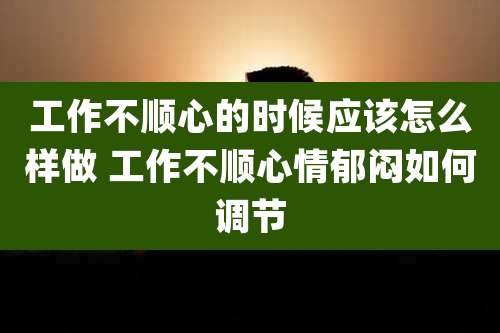 工作不顺心的时候应该怎么样做 工作不顺心情郁闷如何调节