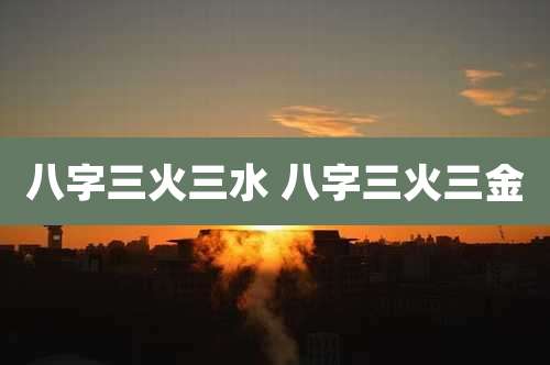 八字三火三水 八字三火三金