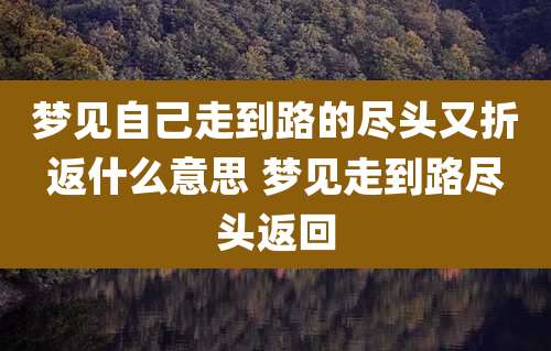 梦见自己走到路的尽头又折返什么意思 梦见走到路尽头返回