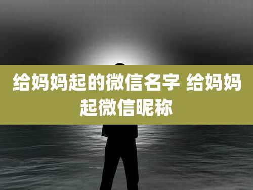 给妈妈起的微信名字 给妈妈起微信昵称