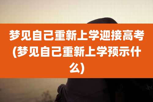 梦见自己重新上学迎接高考(梦见自己重新上学预示什么)