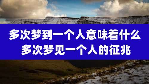 多次梦到一个人意味着什么 多次梦见一个人的征兆