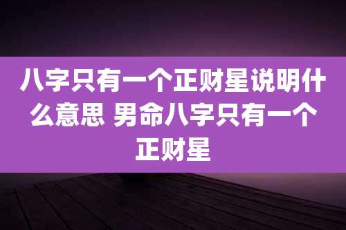 八字只有一个正财星说明什么意思 男命八字只有一个正财星