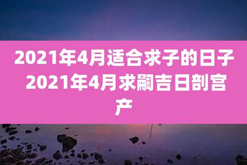 2021年4月适合求子的日子 2021年4月求嗣吉日剖宫产