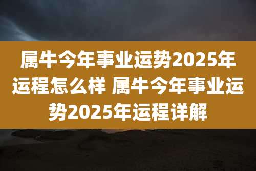 属牛今年事业运势2025年运程怎么样 属牛今年事业运势2025年运程详解
