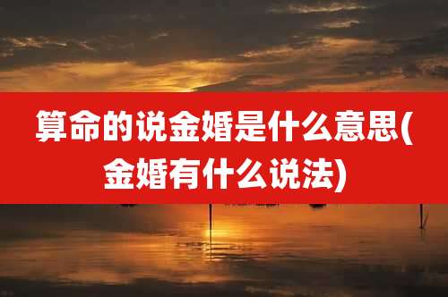 算命的说金婚是什么意思(金婚有什么说法)
